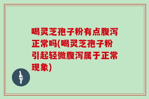 喝灵芝孢子粉有点腹泻正常吗(喝灵芝孢子粉引起轻微腹泻属于正常现象)