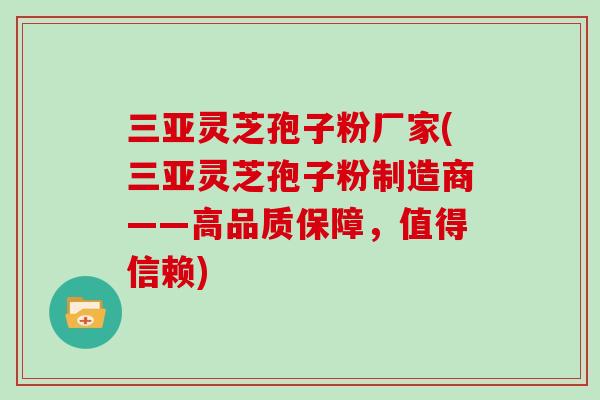 三亚灵芝孢子粉厂家(三亚灵芝孢子粉制造商——高品质保障，值得信赖)