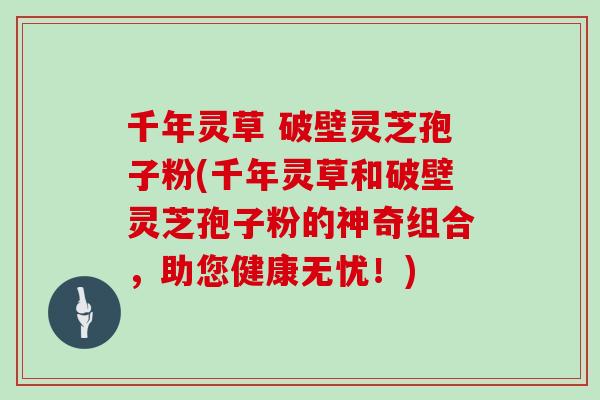 千年灵草 破壁灵芝孢子粉(千年灵草和破壁灵芝孢子粉的神奇组合,助您健康无忧!)