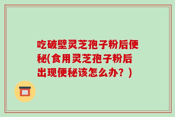 吃破壁灵芝孢子粉后便秘(食用灵芝孢子粉后出现便秘该怎么办?)
