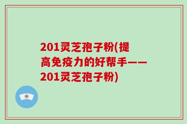 201灵芝孢子粉(提高免疫力的好帮手——201灵芝孢子粉)