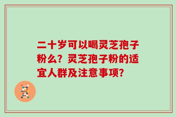 二十岁可以喝灵芝孢子粉么?灵芝孢子粉的适宜人群及注意事项?