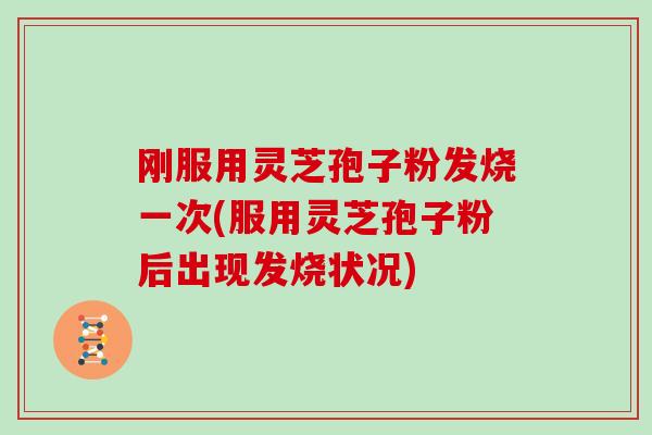 刚服用灵芝孢子粉发烧一次(服用灵芝孢子粉后出现发烧状况)
