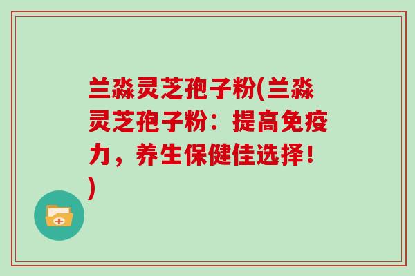 兰淼灵芝孢子粉(兰淼灵芝孢子粉:提高免疫力,养生保健佳选择!)
