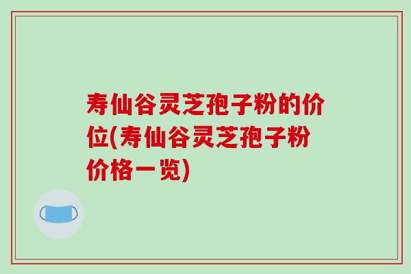 寿仙谷灵芝孢子粉的价位(寿仙谷灵芝孢子粉价格一览)