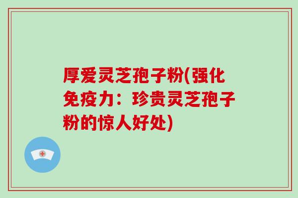 厚爱灵芝孢子粉(强化免疫力:珍贵灵芝孢子粉的惊人好处)