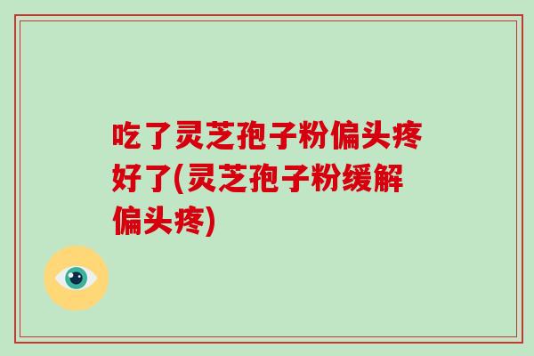 吃了灵芝孢子粉偏头疼好了(灵芝孢子粉缓解偏头疼)