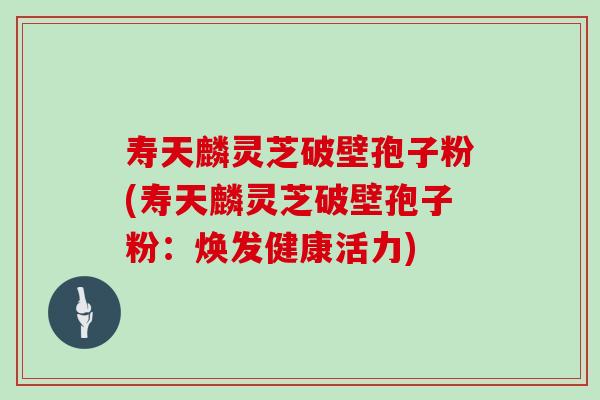 寿天麟灵芝破壁孢子粉(寿天麟灵芝破壁孢子粉：焕发健康活力)