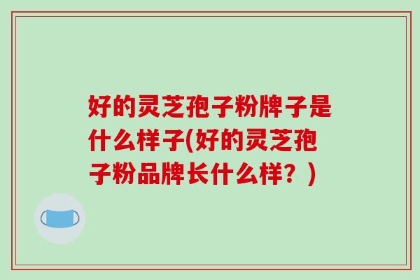 好的灵芝孢子粉牌子是什么样子(好的灵芝孢子粉品牌长什么样?)