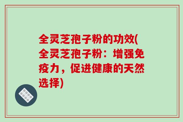 全灵芝孢子粉的功效(全灵芝孢子粉:增强免疫力,促进健康的天然选择)