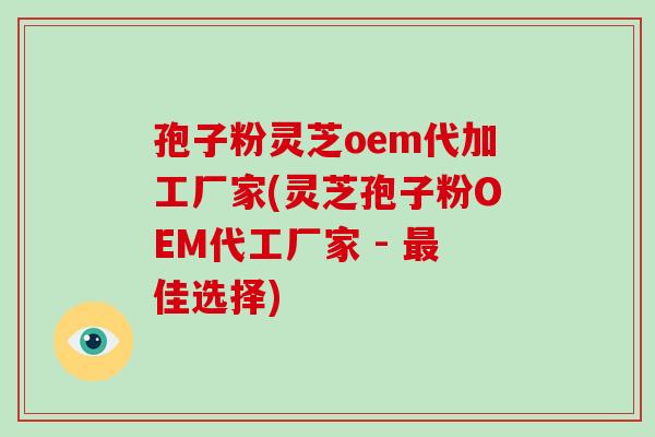 孢子粉灵芝oem代加工厂家(灵芝孢子粉OEM代工厂家 - 最佳选择)