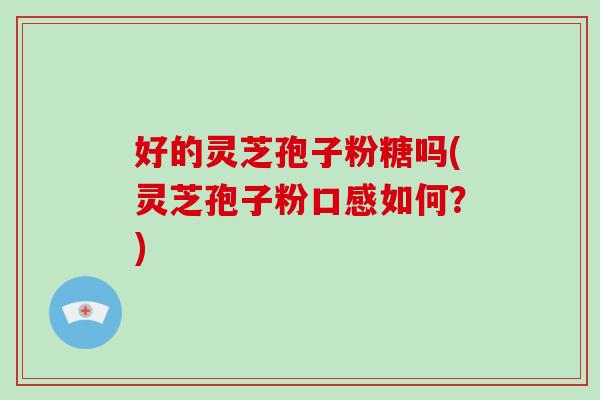 好的灵芝孢子粉糖吗(灵芝孢子粉口感如何？)