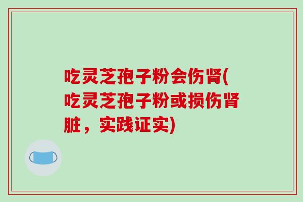 吃灵芝孢子粉会伤肾(吃灵芝孢子粉或损伤肾脏,实践证实)