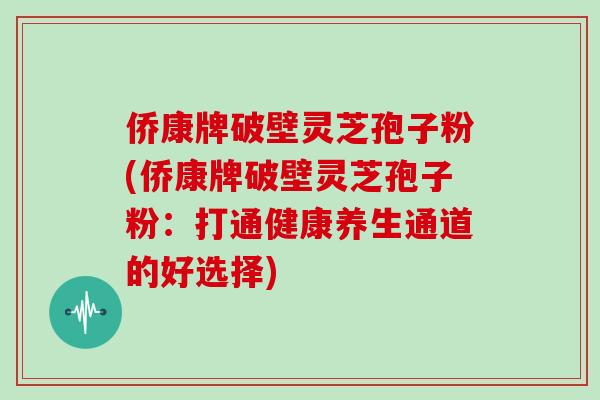 侨康牌破壁灵芝孢子粉(侨康牌破壁灵芝孢子粉:打通健康养生通道的好选择)