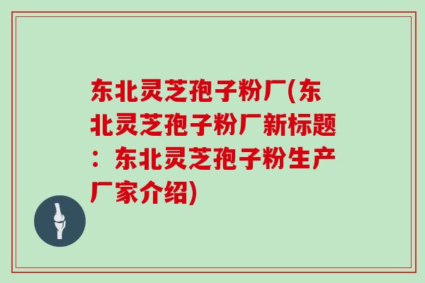 东北灵芝孢子粉厂(东北灵芝孢子粉厂新标题:东北灵芝孢子粉生产厂家介绍)