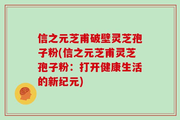 信之元芝甫破壁灵芝孢子粉(信之元芝甫灵芝孢子粉:打开健康生活的新纪元)