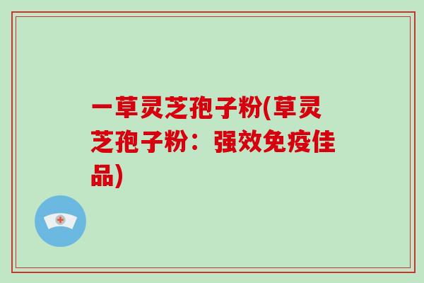 一草灵芝孢子粉(草灵芝孢子粉:强效免疫佳品)