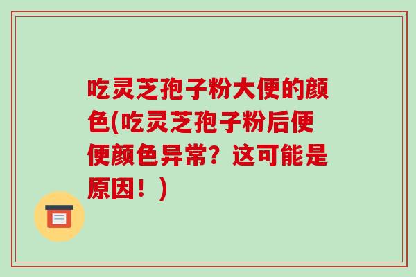 吃灵芝孢子粉大便的颜色(吃灵芝孢子粉后便便颜色异常?这可能是原因!)