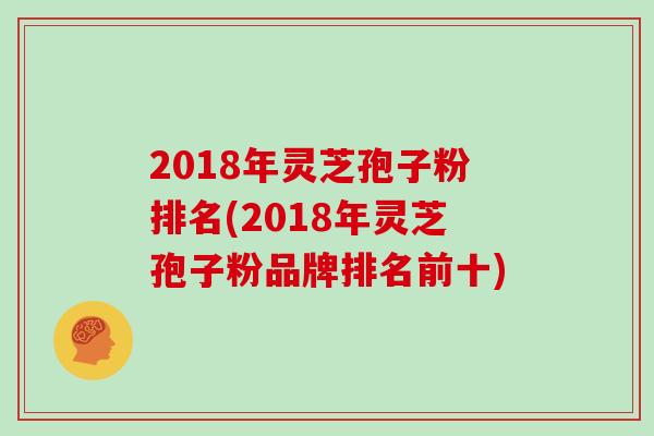 2018年灵芝孢子粉排名(2018年灵芝孢子粉品牌排名前十)