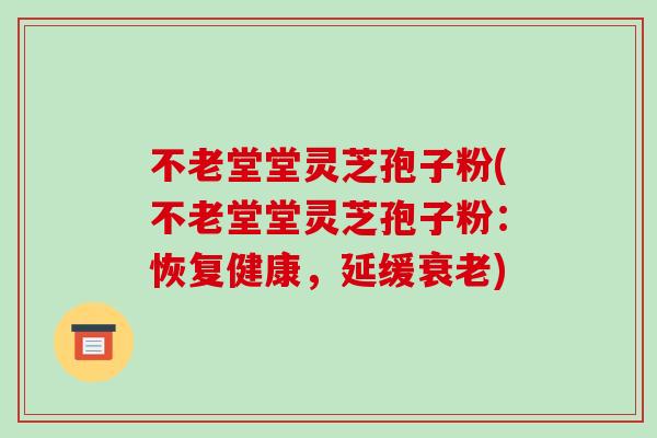 不老堂堂灵芝孢子粉(不老堂堂灵芝孢子粉:恢复健康,延缓衰老)