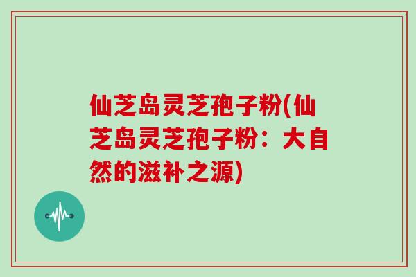 仙芝岛灵芝孢子粉(仙芝岛灵芝孢子粉:大自然的滋补之源)