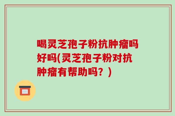 喝灵芝孢子粉抗肿瘤吗好吗(灵芝孢子粉对抗肿瘤有帮助吗?)