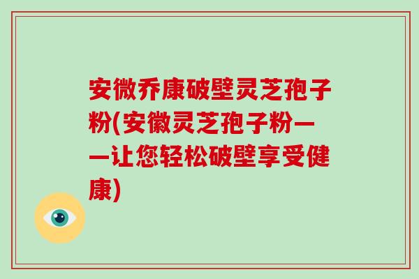 安微乔康破壁灵芝孢子粉(安徽灵芝孢子粉——让您轻松破壁享受健康)