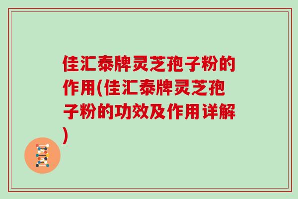 佳汇泰牌灵芝孢子粉的作用(佳汇泰牌灵芝孢子粉的功效及作用详解)