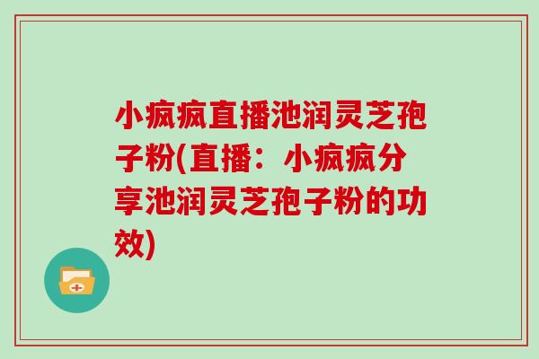 小疯疯直播池润灵芝孢子粉(直播:小疯疯分享池润灵芝孢子粉的功效)