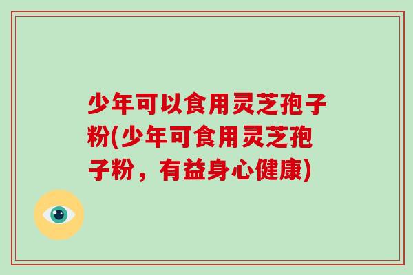 少年可以食用灵芝孢子粉(少年可食用灵芝孢子粉，有益身心健康)