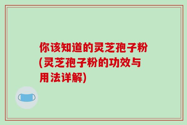 你该知道的灵芝孢子粉(灵芝孢子粉的功效与用法详解)