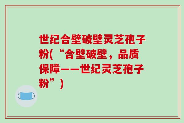 世纪合壁破壁灵芝孢子粉(“合壁破壁,品质保障——世纪灵芝孢子粉”)