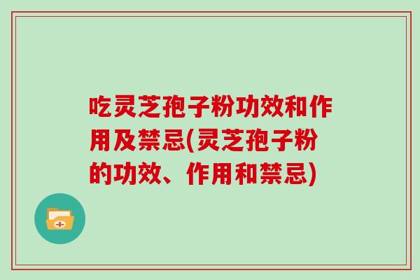 吃灵芝孢子粉功效和作用及禁忌(灵芝孢子粉的功效、作用和禁忌)