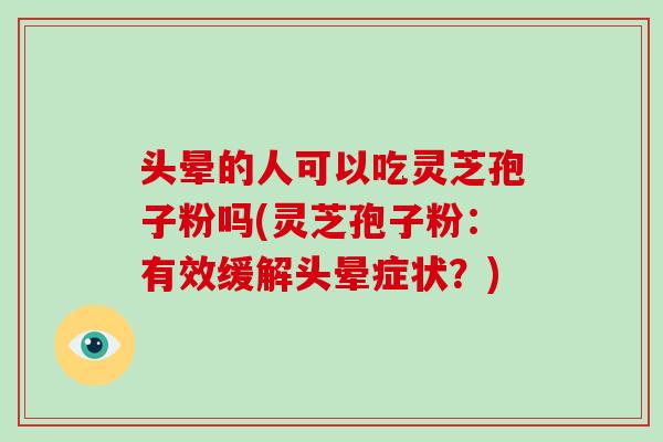 头晕的人可以吃灵芝孢子粉吗(灵芝孢子粉:有效缓解头晕症状?)