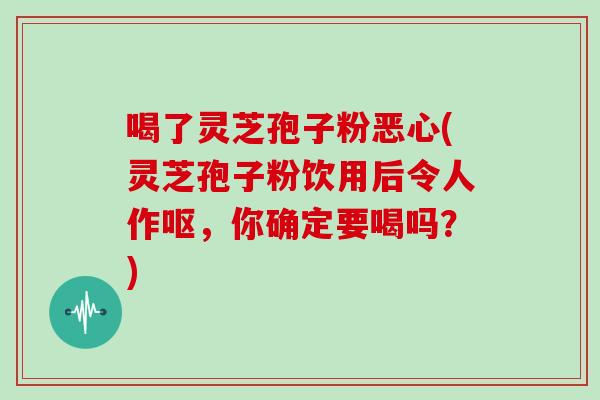 喝了灵芝孢子粉恶心(灵芝孢子粉饮用后令人作呕,你确定要喝吗?)