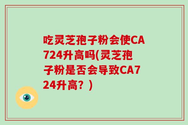 吃灵芝孢子粉会使CA724升高吗(灵芝孢子粉是否会导致CA724升高?)