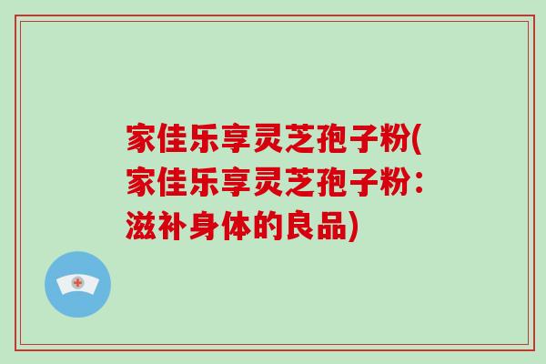 家佳乐享灵芝孢子粉(家佳乐享灵芝孢子粉:滋补身体的良品)