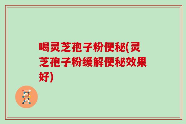 喝灵芝孢子粉便秘(灵芝孢子粉缓解便秘效果好)