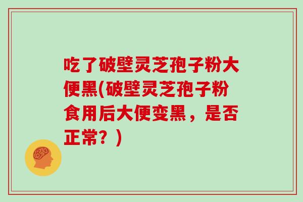 吃了破壁灵芝孢子粉大便黑(破壁灵芝孢子粉食用后大便变黑,是否正常?)