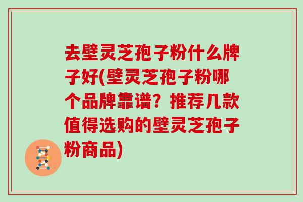 去壁灵芝孢子粉什么牌子好(壁灵芝孢子粉哪个品牌靠谱？推荐几款值得选购的壁灵芝孢子粉商品)