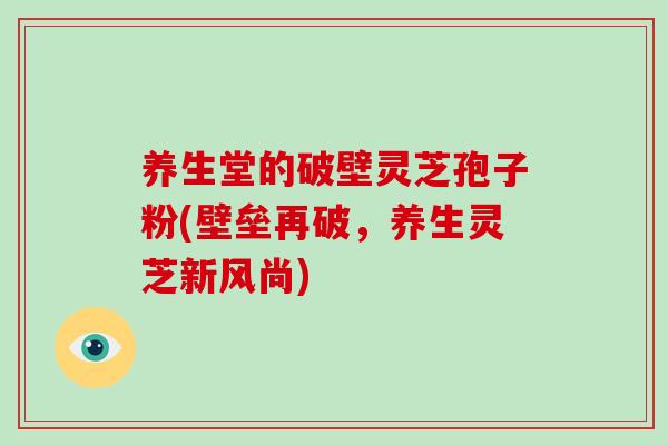 养生堂的破壁灵芝孢子粉(壁垒再破,养生灵芝新风尚)