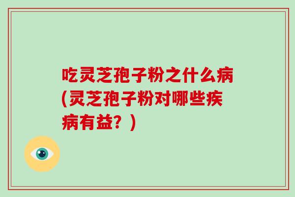 吃灵芝孢子粉之什么病(灵芝孢子粉对哪些疾病有益?)