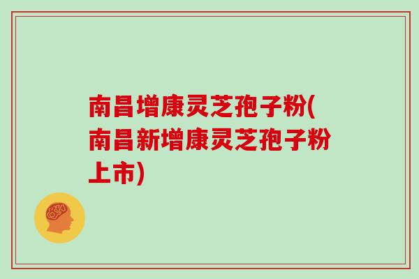 南昌增康灵芝孢子粉(南昌新增康灵芝孢子粉上市)