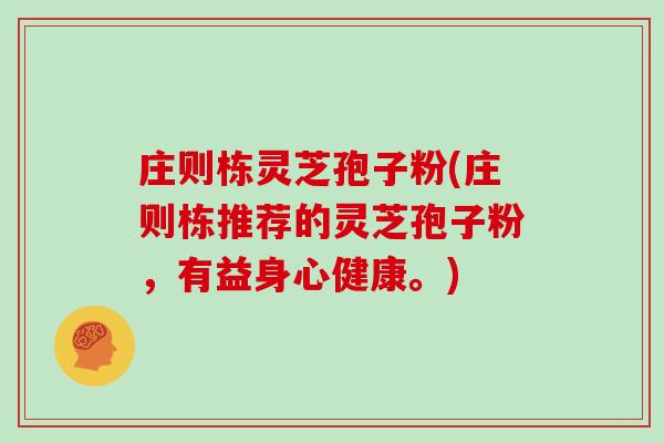 庄则栋灵芝孢子粉(庄则栋推荐的灵芝孢子粉，有益身心健康。)