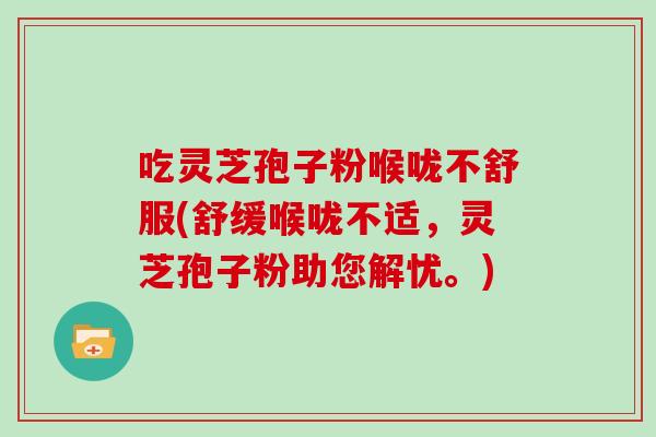 吃灵芝孢子粉喉咙不舒服(舒缓喉咙不适,灵芝孢子粉助您解忧。)