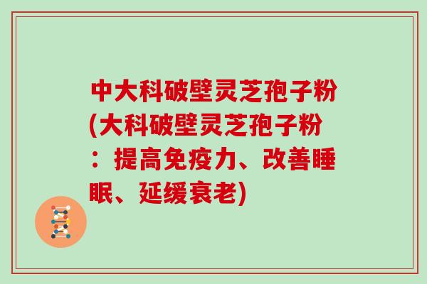 中大科破壁灵芝孢子粉(大科破壁灵芝孢子粉：提高免疫力、改善睡眠、延缓衰老)