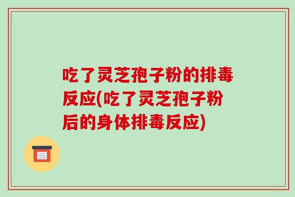 吃了灵芝孢子粉的排毒反应(吃了灵芝孢子粉后的身体排毒反应)