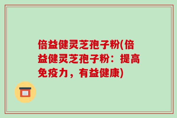 倍益健灵芝孢子粉(倍益健灵芝孢子粉:提高免疫力,有益健康)