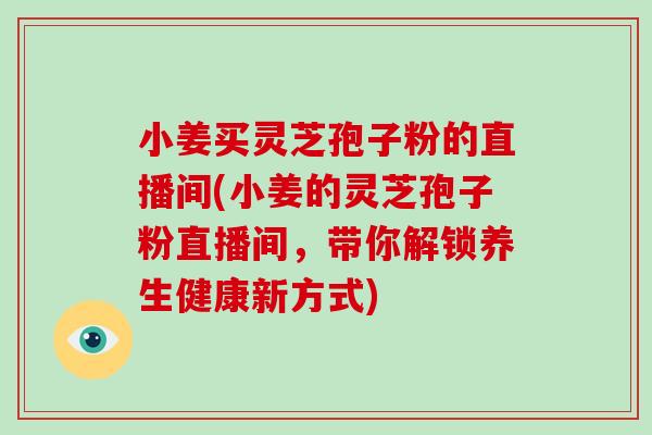 小姜买灵芝孢子粉的直播间(小姜的灵芝孢子粉直播间,带你解锁养生健康新方式)