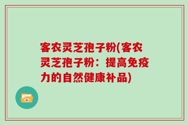 客农灵芝孢子粉(客农灵芝孢子粉：提高免疫力的自然健康补品)